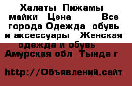 Халаты. Пижамы .майки › Цена ­ 700 - Все города Одежда, обувь и аксессуары » Женская одежда и обувь   . Амурская обл.,Тында г.